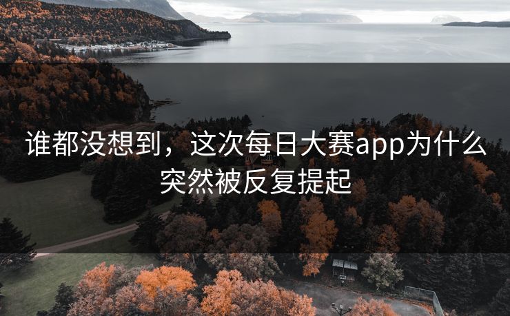 谁都没想到，这次每日大赛app为什么突然被反复提起