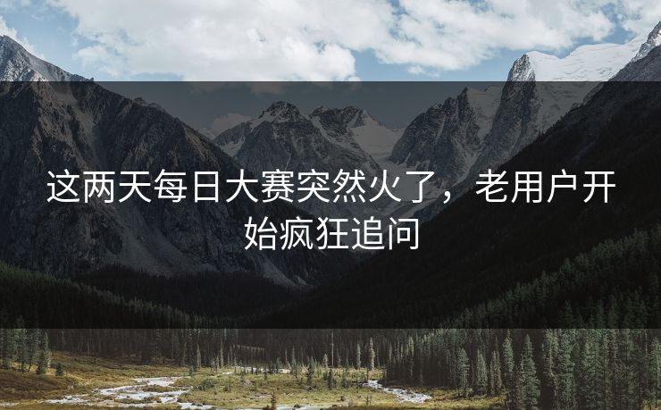 这两天每日大赛突然火了,老用户开始疯狂追问 这两天每日大赛突然火了,老用户开始疯狂追问