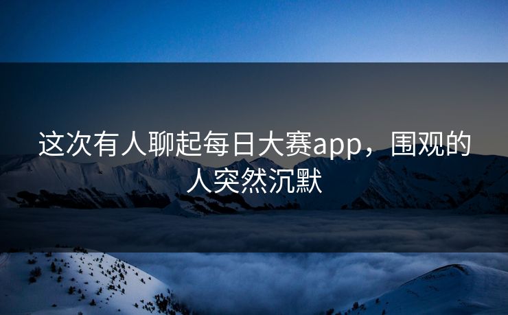 这次有人聊起每日大赛app，围观的人突然沉默
