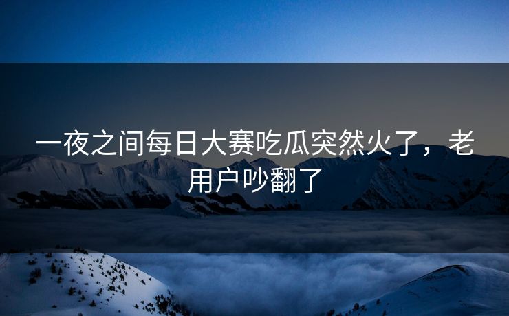 一夜之间每日大赛吃瓜突然火了,老用户吵翻了 一夜之间每日大赛吃瓜突然火了,老用户吵翻了