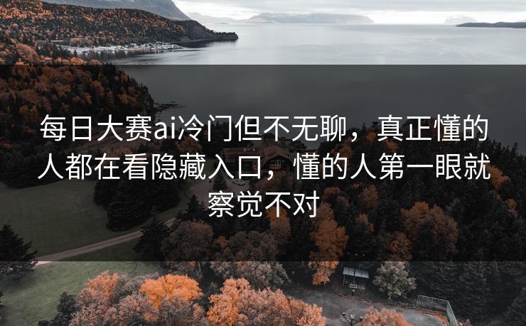 每日大赛ai冷门但不无聊，真正懂的人都在看隐藏入口，懂的人第一眼就察觉不对