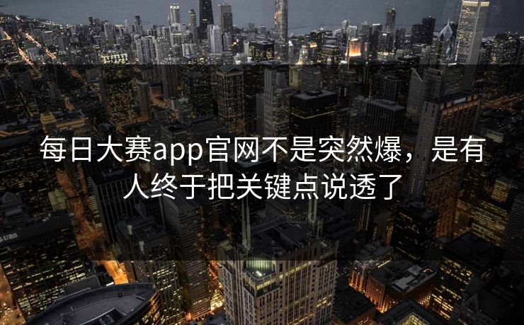 每日大赛app官网不是突然爆，是有人终于把关键点说透了