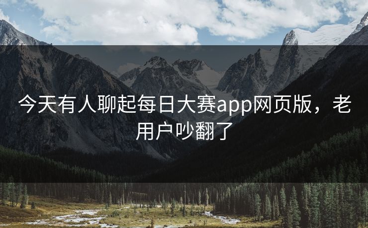 今天有人聊起每日大赛app网页版，老用户吵翻了