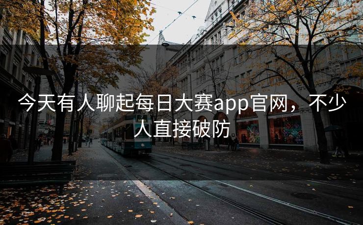 今天有人聊起每日大赛app官网，不少人直接破防