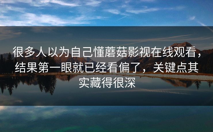 很多人以为自己懂蘑菇影视在线观看,结果第一眼就已经看偏了,关键点其实藏得很深 很多人以为自己懂蘑菇影视在线观看,结果第一眼就已经看偏了,关键点其实藏得很深