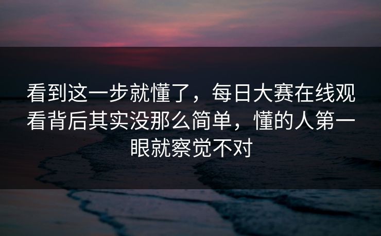 看到这一步就懂了,每日大赛在线观看背后其实没那么简单,懂的人第一眼就察觉不对 看到这一步就懂了,每日大赛在线观看背后其实没那么简单,懂的人第一眼就察觉不对