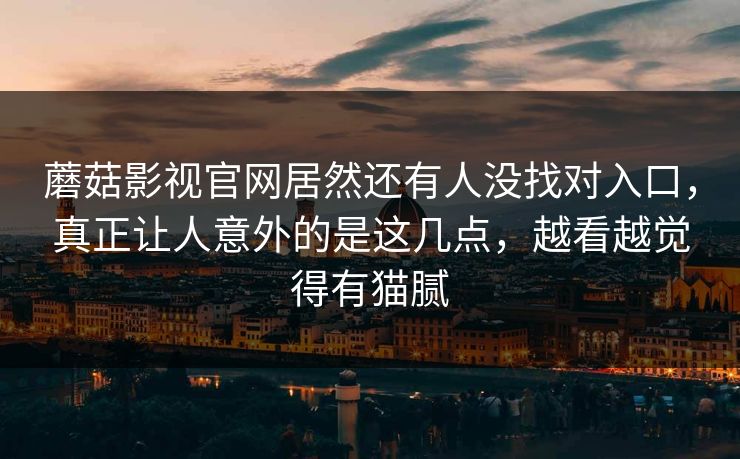 蘑菇影视官网居然还有人没找对入口，真正让人意外的是这几点，越看越觉得有猫腻