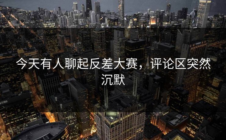 今天有人聊起反差大赛,评论区突然沉默 今天有人聊起反差大赛,评论区突然沉默