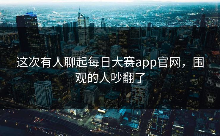 这次有人聊起每日大赛app官网,围观的人吵翻了 这次有人聊起每日大赛app官网,围观的人吵翻了