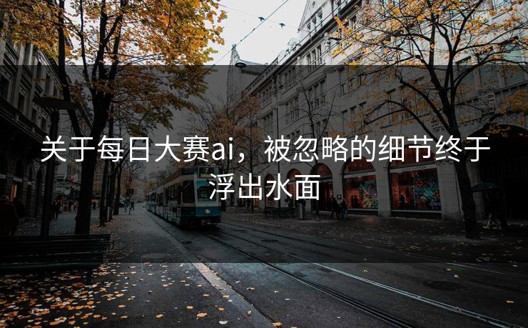 关于每日大赛ai，被忽略的细节终于浮出水面