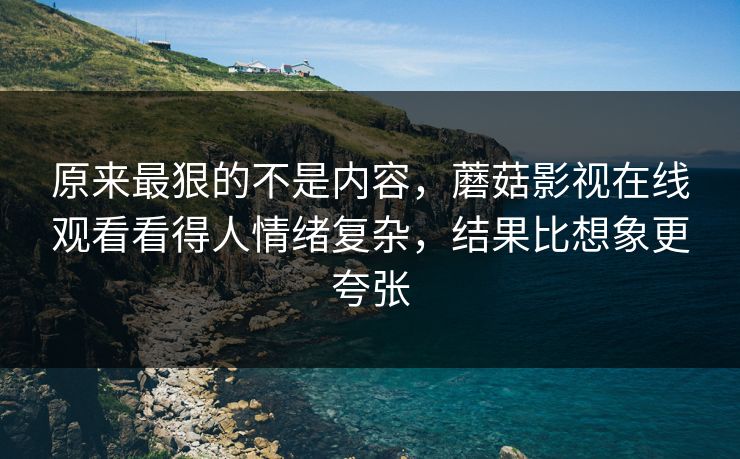 原来最狠的不是内容,蘑菇影视在线观看看得人情绪复杂,结果比想象更夸张 原来最狠的不是内容,蘑菇影视在线观看看得人情绪复杂,结果比想象更夸张