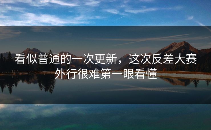 看似普通的一次更新,这次反差大赛外行很难第一眼看懂 看似普通的一次更新,这次反差大赛外行很难第一眼看懂
