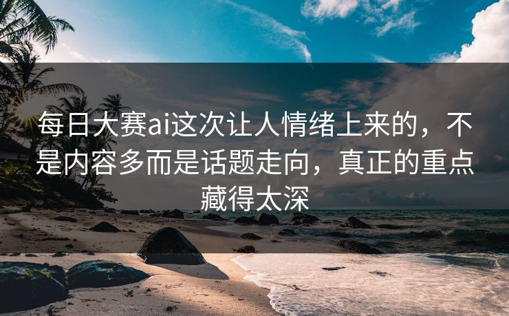 每日大赛ai这次让人情绪上来的,不是内容多而是话题走向,真正的重点藏得太深 每日大赛ai这次让人情绪上来的,不是内容多而是话题走向,真正的重点藏得太深
