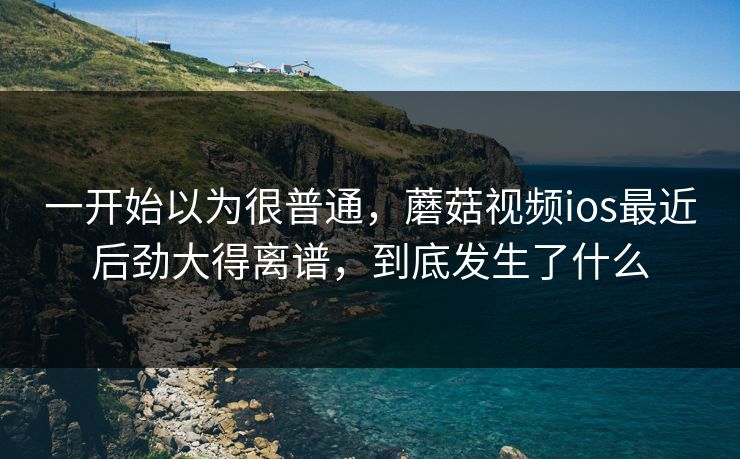 一开始以为很普通,蘑菇视频ios最近后劲大得离谱,到底发生了什么 一开始以为很普通,蘑菇视频ios最近后劲大得离谱,到底发生了什么