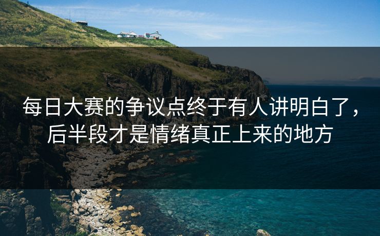 每日大赛的争议点终于有人讲明白了,后半段才是情绪真正上来的地方 每日大赛的争议点终于有人讲明白了,后半段才是情绪真正上来的地方
