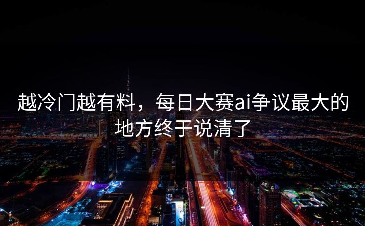 越冷门越有料，每日大赛ai争议最大的地方终于说清了