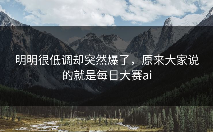 明明很低调却突然爆了,原来大家说的就是每日大赛ai 明明很低调却突然爆了,原来大家说的就是每日大赛ai