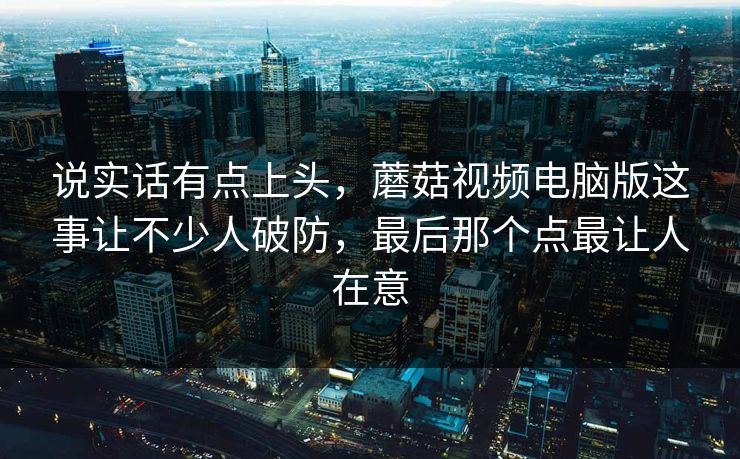 说实话有点上头，蘑菇视频电脑版这事让不少人破防，最后那个点最让人在意