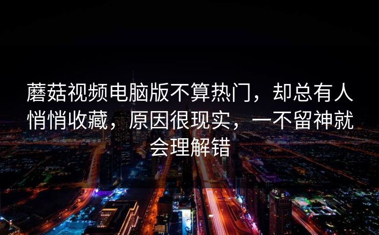 蘑菇视频电脑版不算热门，却总有人悄悄收藏，原因很现实，一不留神就会理解错