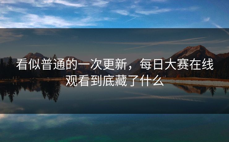 看似普通的一次更新，每日大赛在线观看到底藏了什么