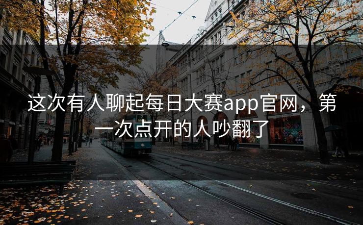 这次有人聊起每日大赛app官网,第一次点开的人吵翻了 这次有人聊起每日大赛app官网,第一次点开的人吵翻了