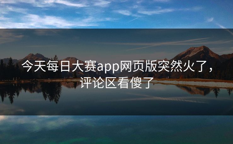 今天每日大赛app网页版突然火了,评论区看傻了 今天每日大赛app网页版突然火了,评论区看傻了
