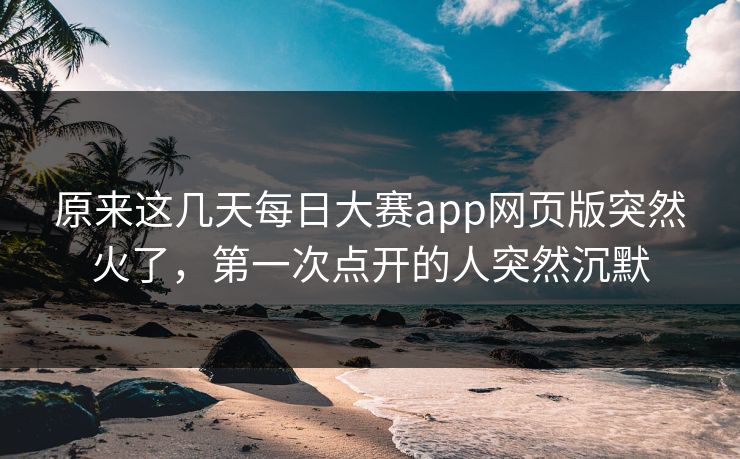 原来这几天每日大赛app网页版突然火了，第一次点开的人突然沉默