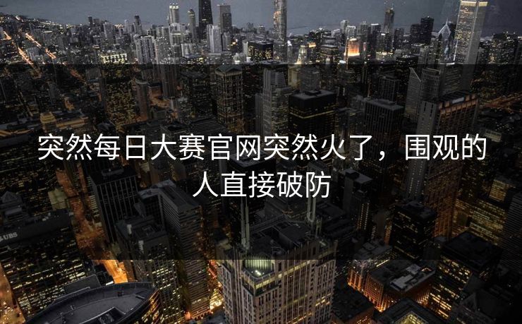 突然每日大赛官网突然火了，围观的人直接破防
