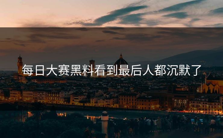 每日大赛黑料看到最后人都沉默了 每日大赛黑料看到最后人都沉默了