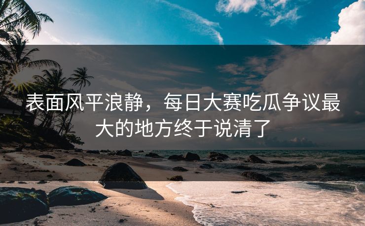 表面风平浪静，每日大赛吃瓜争议最大的地方终于说清了