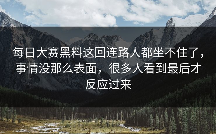 每日大赛黑料这回连路人都坐不住了,事情没那么表面,很多人看到最后才反应过来 每日大赛黑料这回连路人都坐不住了,事情没那么表面,很多人看到最后才反应过来