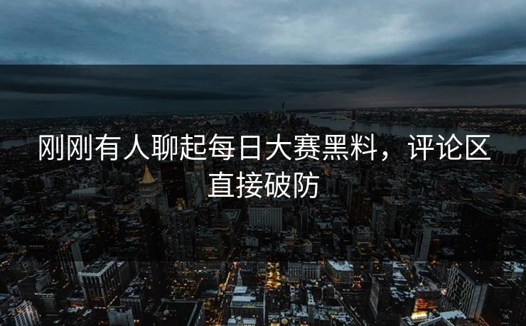 刚刚有人聊起每日大赛黑料,评论区直接破防 刚刚有人聊起每日大赛黑料,评论区直接破防