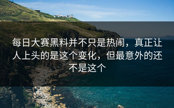 每日大赛黑料并不只是热闹，真正让人上头的是这个变化，但最意外的还不是这个