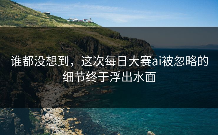 谁都没想到,这次每日大赛ai被忽略的细节终于浮出水面 谁都没想到,这次每日大赛ai被忽略的细节终于浮出水面