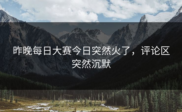 昨晚每日大赛今日突然火了，评论区突然沉默