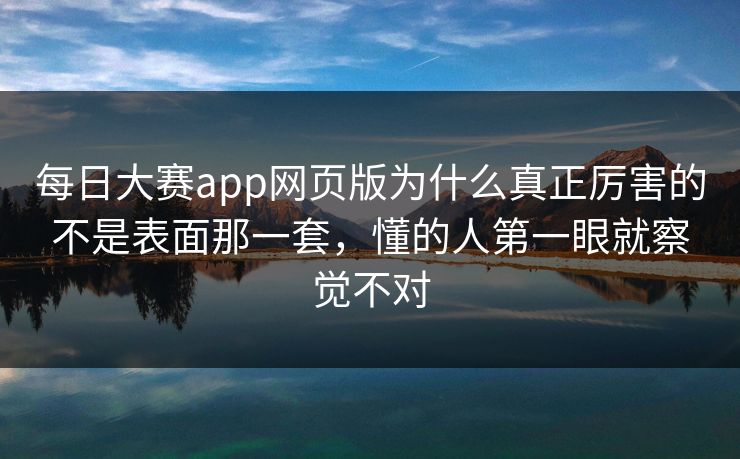 每日大赛app网页版为什么真正厉害的不是表面那一套，懂的人第一眼就察觉不对