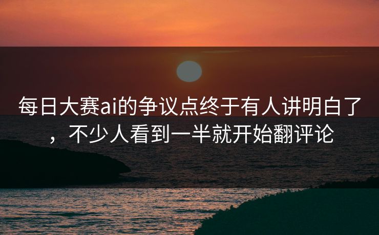 每日大赛ai的争议点终于有人讲明白了，不少人看到一半就开始翻评论