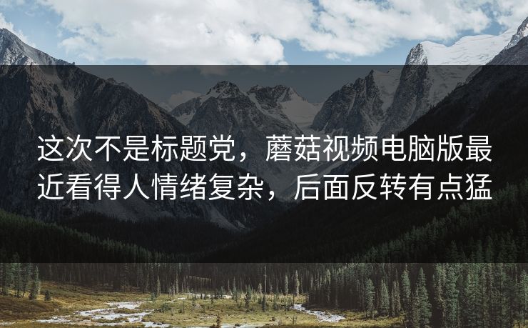 这次不是标题党,蘑菇视频电脑版最近看得人情绪复杂,后面反转有点猛 这次不是标题党,蘑菇视频电脑版最近看得人情绪复杂,后面反转有点猛