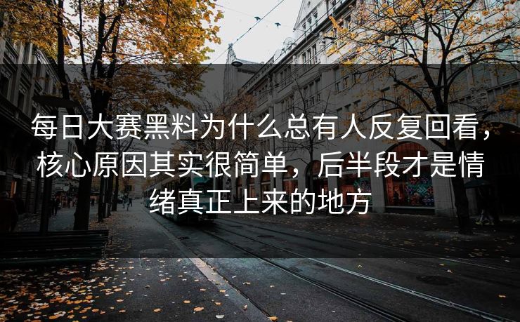 每日大赛黑料为什么总有人反复回看,核心原因其实很简单,后半段才是情绪真正上来的地方 每日大赛黑料为什么总有人反复回看,核心原因其实很简单,后半段才是情绪真正上来的地方