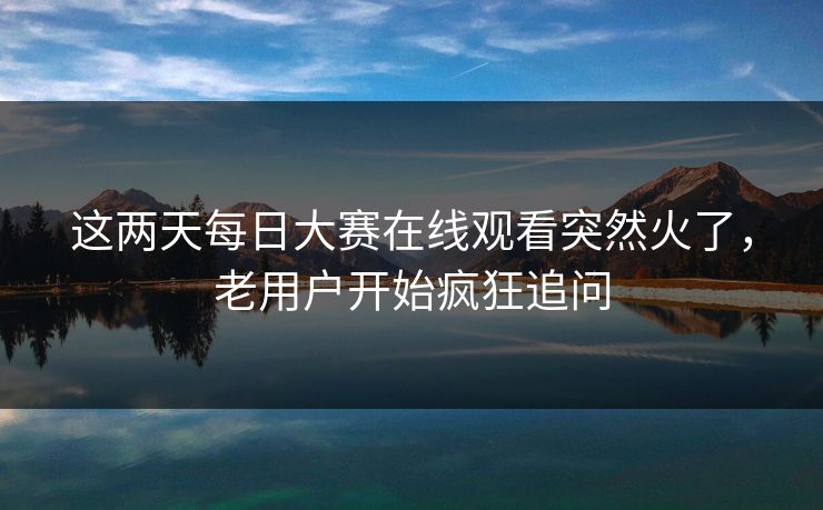 这两天每日大赛在线观看突然火了,老用户开始疯狂追问 这两天每日大赛在线观看突然火了,老用户开始疯狂追问