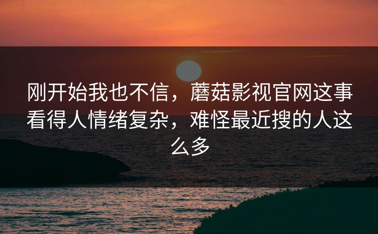 刚开始我也不信,蘑菇影视官网这事看得人情绪复杂,难怪最近搜的人这么多 刚开始我也不信,蘑菇影视官网这事看得人情绪复杂,难怪最近搜的人这么多