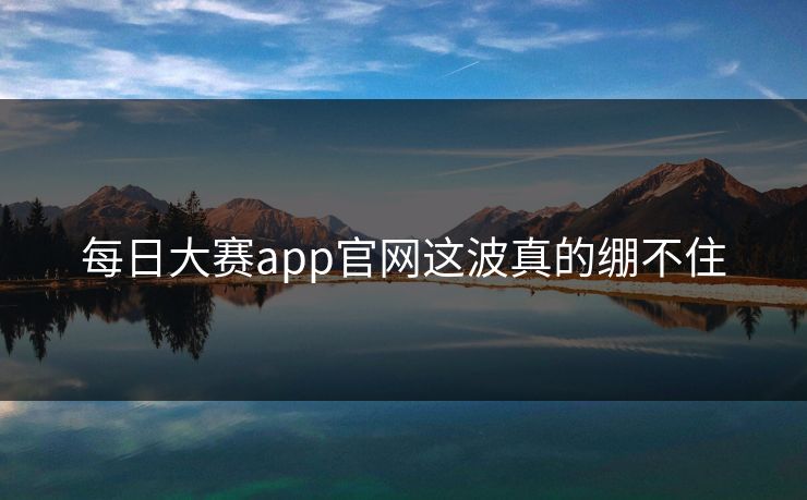 每日大赛app官网这波真的绷不住 每日大赛app官网这波真的绷不住