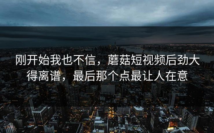 刚开始我也不信,蘑菇短视频后劲大得离谱,最后那个点最让人在意 刚开始我也不信,蘑菇短视频后劲大得离谱,最后那个点最让人在意