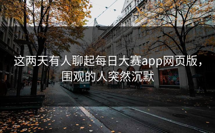 这两天有人聊起每日大赛app网页版,围观的人突然沉默 这两天有人聊起每日大赛app网页版,围观的人突然沉默
