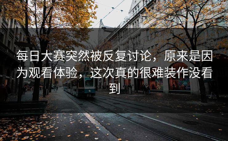 每日大赛突然被反复讨论,原来是因为观看体验,这次真的很难装作没看到 每日大赛突然被反复讨论,原来是因为观看体验,这次真的很难装作没看到