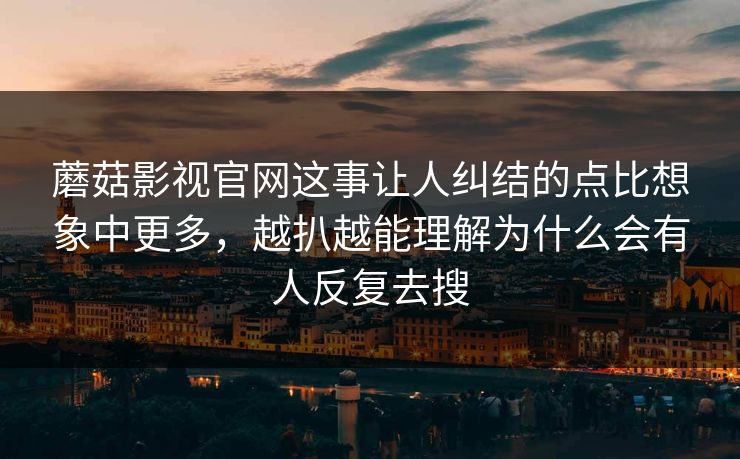 蘑菇影视官网这事让人纠结的点比想象中更多,越扒越能理解为什么会有人反复去搜 蘑菇影视官网这事让人纠结的点比想象中更多,越扒越能理解为什么会有人反复去搜
