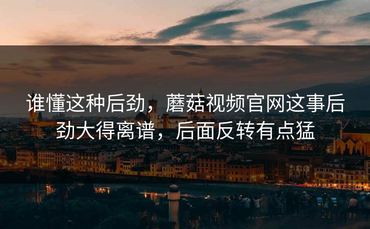 谁懂这种后劲,蘑菇视频官网这事后劲大得离谱,后面反转有点猛 谁懂这种后劲,蘑菇视频官网这事后劲大得离谱,后面反转有点猛