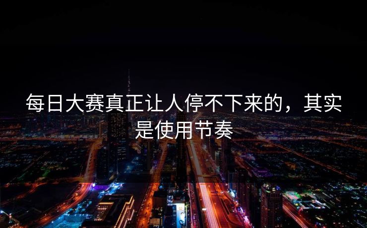 每日大赛真正让人停不下来的,其实是使用节奏 每日大赛真正让人停不下来的,其实是使用节奏