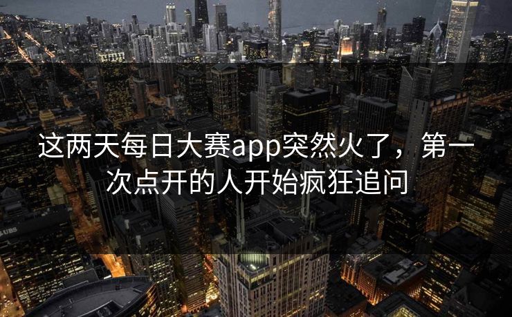 这两天每日大赛app突然火了,第一次点开的人开始疯狂追问 这两天每日大赛app突然火了,第一次点开的人开始疯狂追问