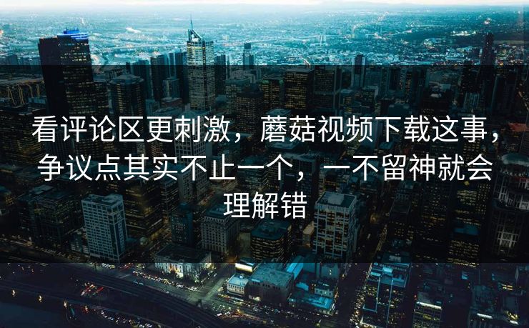 看评论区更刺激,蘑菇视频下载这事,争议点其实不止一个,一不留神就会理解错 看评论区更刺激,蘑菇视频下载这事,争议点其实不止一个,一不留神就会理解错